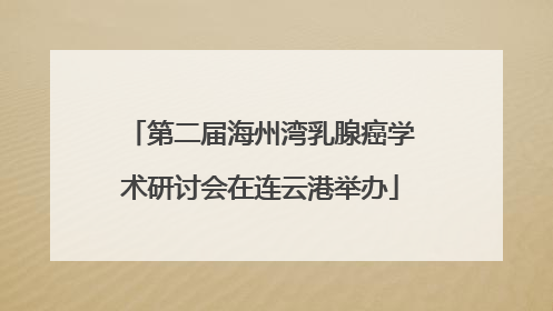 第二届海州湾乳腺癌学术研讨会在连云港举办