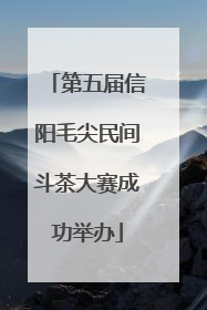 第五届信阳毛尖民间斗茶大赛成功举办