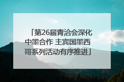 第26届青洽会深化中墨合作 主宾国墨西哥系列活动有序推进