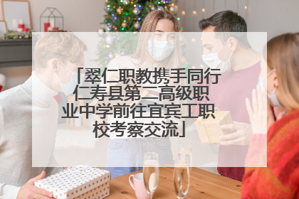 翠仁职教携手同行 仁寿县第二高级职业中学前往宜宾工职校考察交流