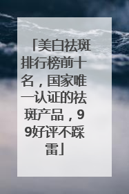 美白祛斑排行榜前十名，国家唯一认证的祛斑产品，99好评不踩雷