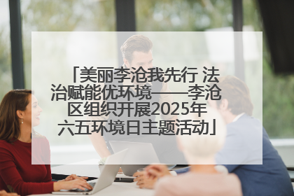 美丽李沧我先行 法治赋能优环境——李沧区组织开展2025年六五环境日主题活动