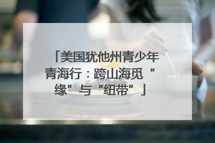 美国犹他州青少年青海行：跨山海觅“缘”与“纽带”