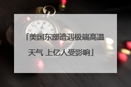 美国东部遭遇极端高温天气 上亿人受影响