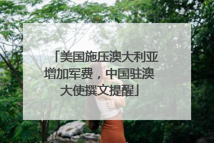 美国施压澳大利亚增加军费，中国驻澳大使撰文提醒