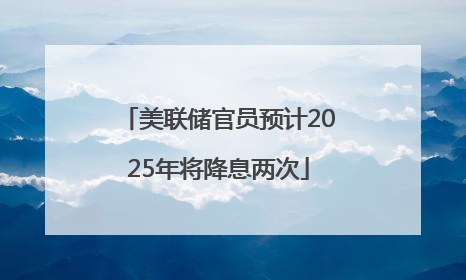 美联储官员预计2025年将降息两次