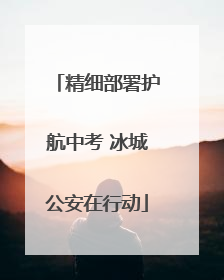 精细部署护航中考 冰城公安在行动