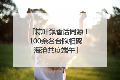 粽叶飘香话同源！100余名台胞相聚海沧共度端午