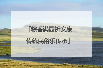 粽香满园祈安康 传统民俗乐传承