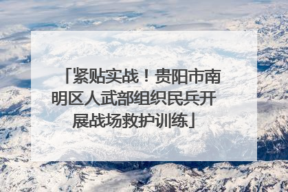 紧贴实战！贵阳市南明区人武部组织民兵开展战场救护训练