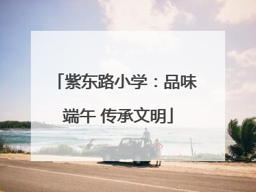 紫东路小学：品味端午 传承文明