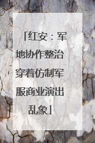 红安：军地协作整治穿着仿制军服商业演出乱象