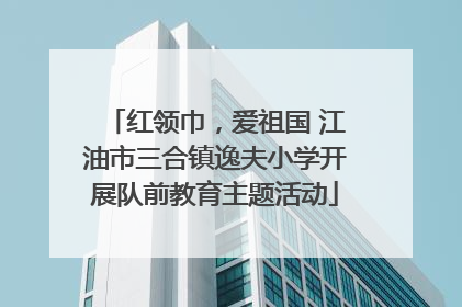 红领巾，爱祖国 江油市三合镇逸夫小学开展队前教育主题活动