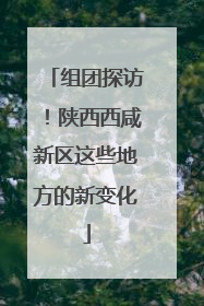 组团探访！陕西西咸新区这些地方的新变化
