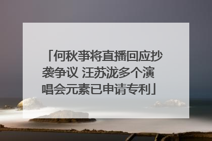 何秋亊将直播回应抄袭争议 汪苏泷多个演唱会元素已申请专利