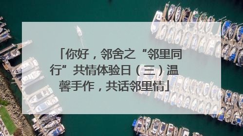 你好，邻舍之“邻里同行”共情体验日（三）温馨手作，共话邻里情