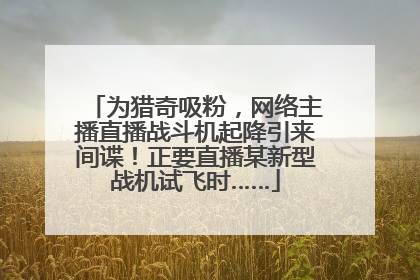 为猎奇吸粉，网络主播直播战斗机起降引来间谍！正要直播某新型战机试飞时……