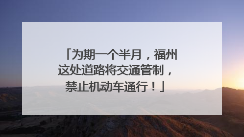 为期一个半月，福州这处道路将交通管制，禁止机动车通行！