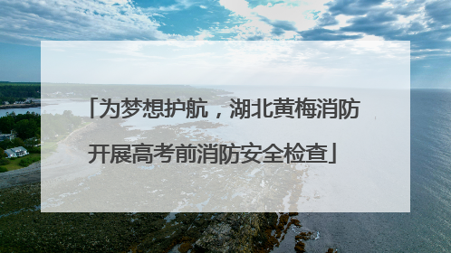 为梦想护航，湖北黄梅消防开展高考前消防安全检查