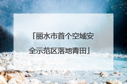 丽水市首个空域安全示范区落地青田