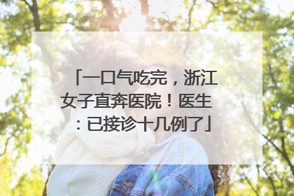 一口气吃完，浙江女子直奔医院！医生：已接诊十几例了