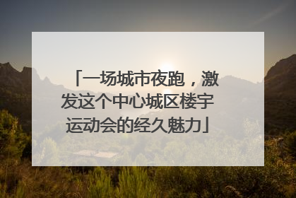 一场城市夜跑，激发这个中心城区楼宇运动会的经久魅力
