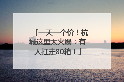 一天一个价！杭城这里太火爆：有人扛走80箱！