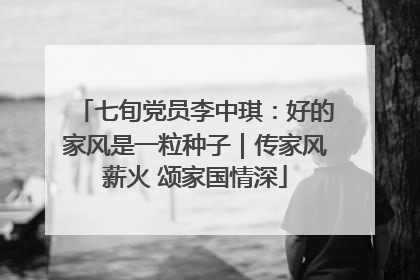 七旬党员李中琪：好的家风是一粒种子｜传家风薪火 颂家国情深