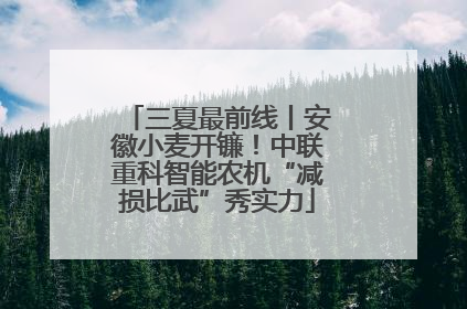 三夏最前线丨安徽小麦开镰！中联重科智能农机“减损比武”秀实力