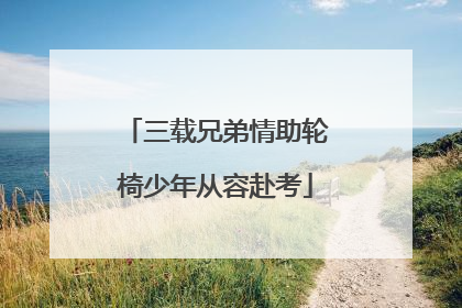 三载兄弟情助轮椅少年从容赴考