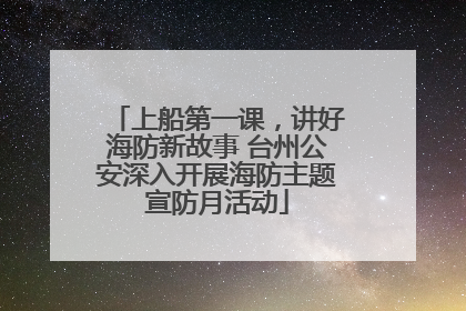 上船第一课，讲好海防新故事 台州公安深入开展海防主题宣防月活动