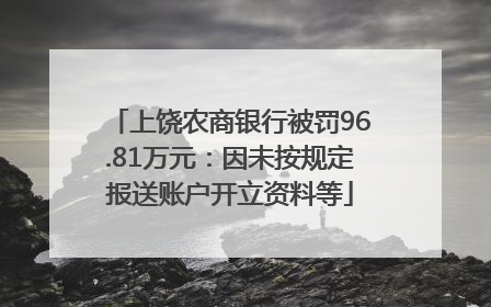 上饶农商银行被罚96.81万元：因未按规定报送账户开立资料等