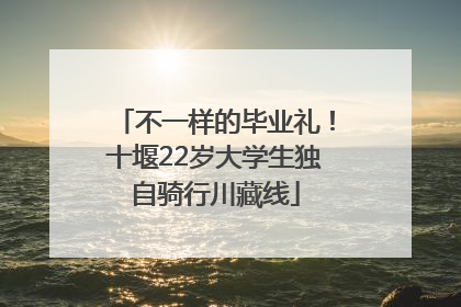 不一样的毕业礼！十堰22岁大学生独自骑行川藏线