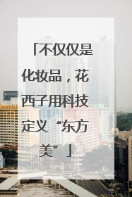 不仅仅是化妆品，花西子用科技定义“东方美”