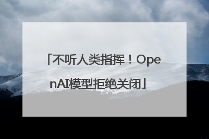 不听人类指挥！OpenAI模型拒绝关闭