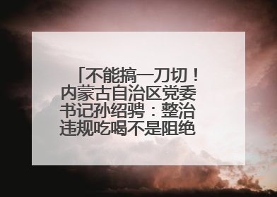 不能搞一刀切！内蒙古自治区党委书记孙绍骋：整治违规吃喝不是阻绝正常人际交往、黯淡人间烟火