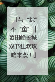 与“粽”不“童”｜慕田峪长城双节狂欢攻略来袭！