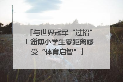 与世界冠军“过招”！淄博小学生零距离感受“体育启智”