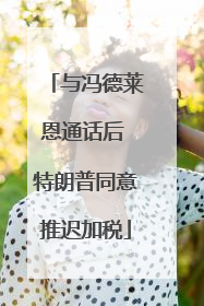与冯德莱恩通话后 特朗普同意推迟加税
