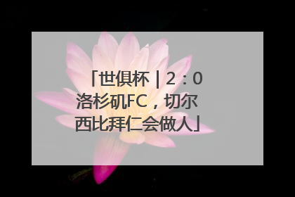 世俱杯｜2：0洛杉矶FC，切尔西比拜仁会做人