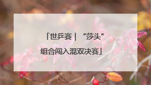 世乒赛｜“莎头”组合闯入混双决赛