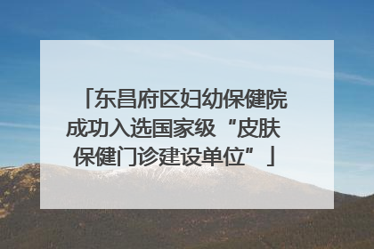 东昌府区妇幼保健院成功入选国家级“皮肤保健门诊建设单位”