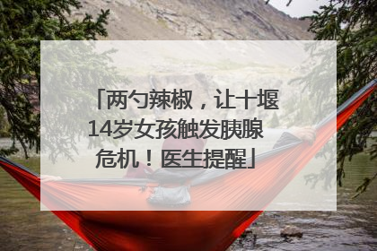 两勺辣椒，让十堰14岁女孩触发胰腺危机！医生提醒
