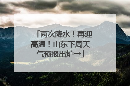 两次降水！再迎高温！山东下周天气预报出炉→