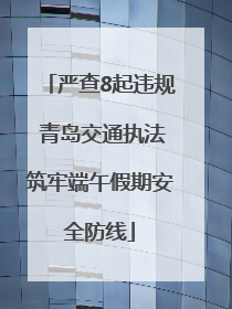 严查8起违规 青岛交通执法筑牢端午假期安全防线
