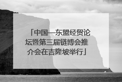 中国—东盟经贸论坛暨第三届链博会推介会在吉隆坡举行