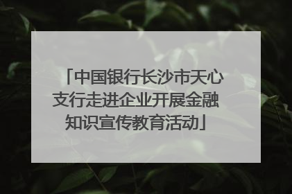 中国银行长沙市天心支行走进企业开展金融知识宣传教育活动