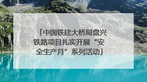 中国铁建大桥局盘兴铁路项目扎实开展“安全生产月”系列活动