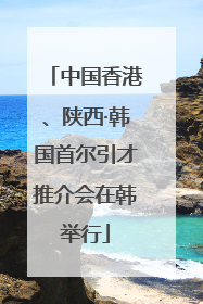 中国香港、陕西·韩国首尔引才推介会在韩举行