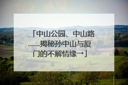 中山公园、中山路……揭秘孙中山与厦门的不解情缘→